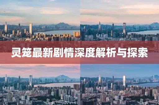 灵笼最新剧情深度解析与探索