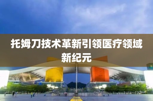 托姆刀技术革新引领医疗领域新纪元