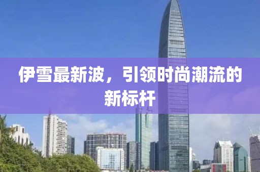 伊雪最新波，引领时尚潮流的新标杆
