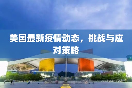 美国最新疫情动态，挑战与应对策略