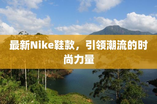 最新Nike鞋款，引领潮流的时尚力量