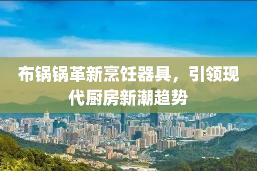 布锅锅革新烹饪器具，引领现代厨房新潮趋势