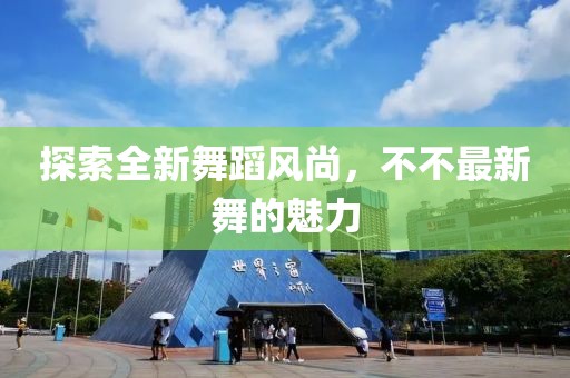 探索全新舞蹈风尚，不不最新舞的魅力