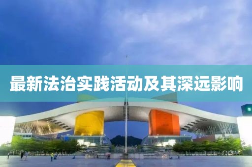 最新法治实践活动及其深远影响