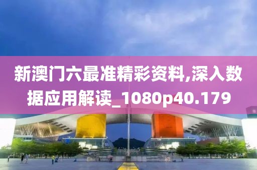 新澳门六最准精彩资料,深入数据应用解读_1080p40.179
