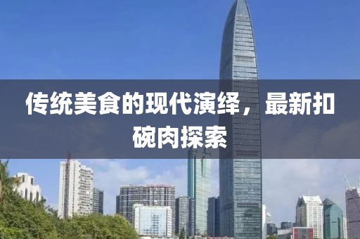 传统美食的现代演绎，最新扣碗肉探索