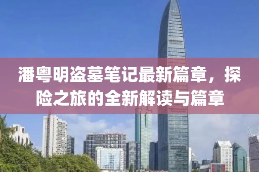 潘粤明盗墓笔记最新篇章，探险之旅的全新解读与篇章