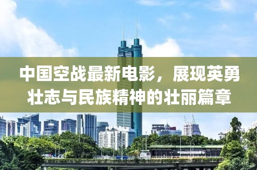 中国空战最新电影，展现英勇壮志与民族精神的壮丽篇章