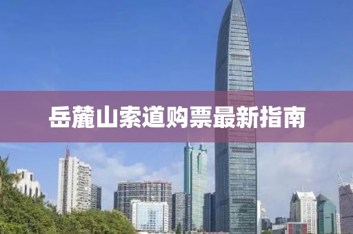 岳麓山索道购票最新指南