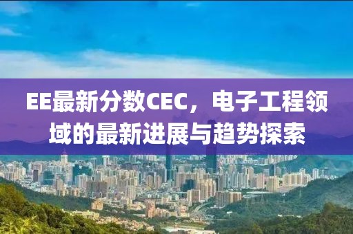 EE最新分数CEC，电子工程领域的最新进展与趋势探索