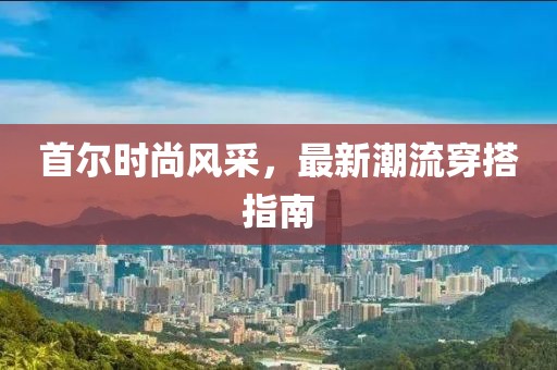 首尔时尚风采，最新潮流穿搭指南