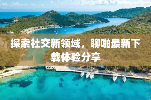 探索社交新领域，聊啪最新下载体验分享