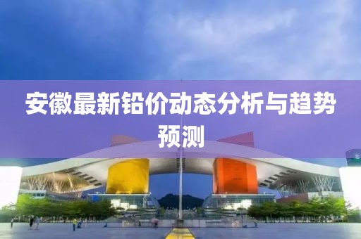 安徽最新铅价动态分析与趋势预测