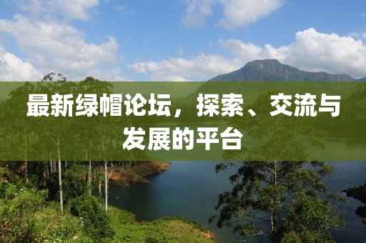 最新绿帽论坛，探索、交流与发展的平台