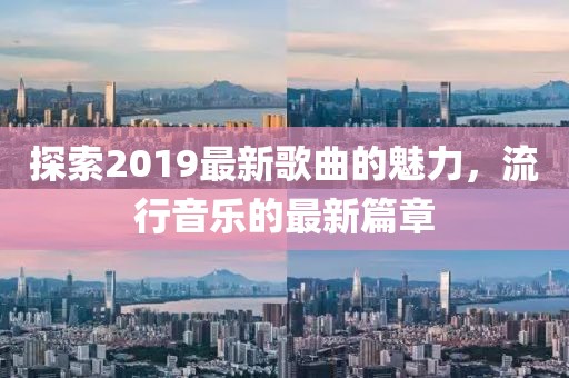 探索2019最新歌曲的魅力，流行音乐的最新篇章