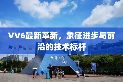 VV6最新革新，象征进步与前沿的技术标杆