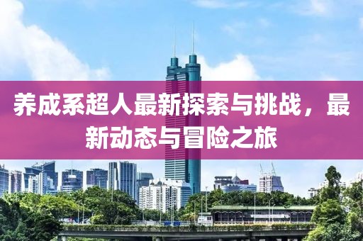 养成系超人最新探索与挑战，最新动态与冒险之旅