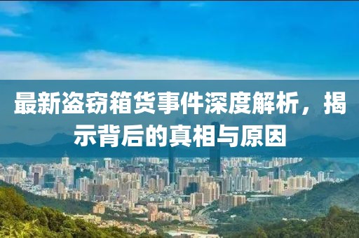 最新盗窃箱货事件深度解析，揭示背后的真相与原因