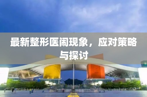 最新整形医闹现象，应对策略与探讨