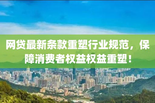 网贷最新条款重塑行业规范，保障消费者权益权益重塑！
