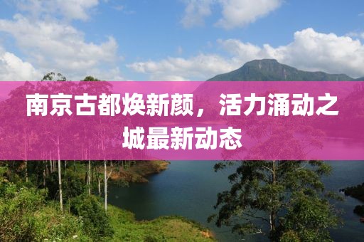 南京古都焕新颜，活力涌动之城最新动态