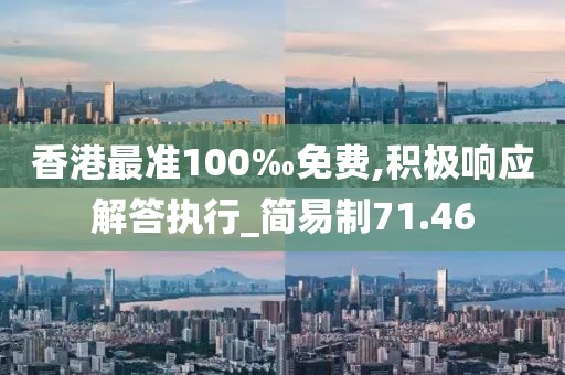 香港最准100‰免费,积极响应解答执行_简易制71.46