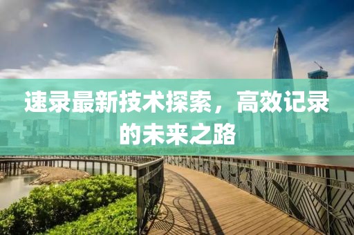 速录最新技术探索，高效记录的未来之路
