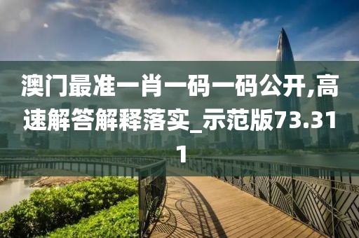 澳门最准一肖一码一码公开,高速解答解释落实_示范版73.311