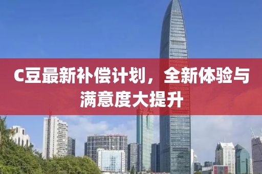 C豆最新补偿计划，全新体验与满意度大提升