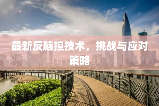 最新反脑控技术，挑战与应对策略