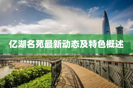 亿湖名苑最新动态及特色概述