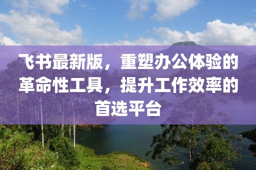飞书最新版，重塑办公体验的革命性工具，提升工作效率的首选平台