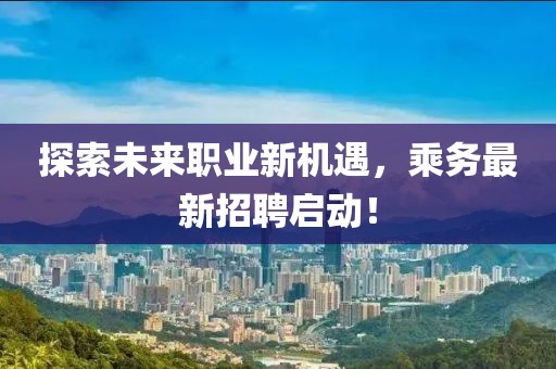 探索未来职业新机遇，乘务最新招聘启动！