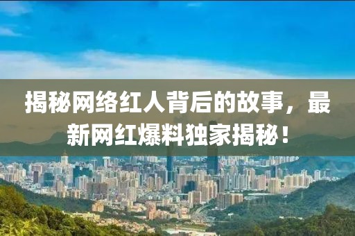 揭秘网络红人背后的故事，最新网红爆料独家揭秘！