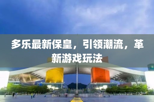 多乐最新保皇，引领潮流，革新游戏玩法