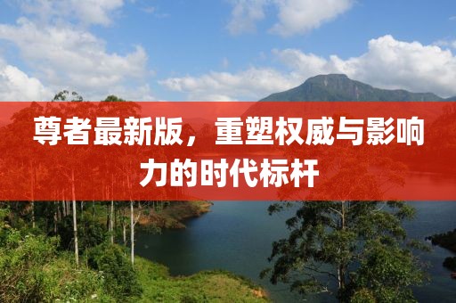 尊者最新版，重塑权威与影响力的时代标杆