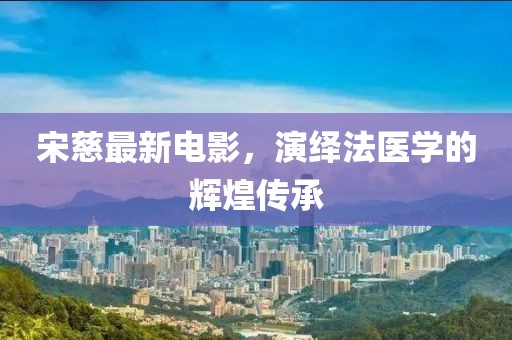 宋慈最新电影，演绎法医学的辉煌传承