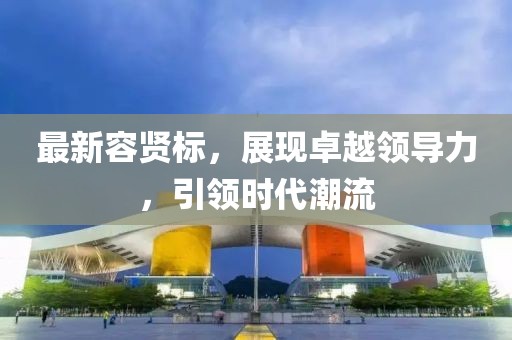 最新容贤标，展现卓越领导力，引领时代潮流