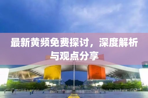 最新黄频免费探讨，深度解析与观点分享