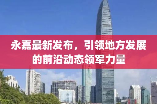 永嘉最新发布，引领地方发展的前沿动态领军力量