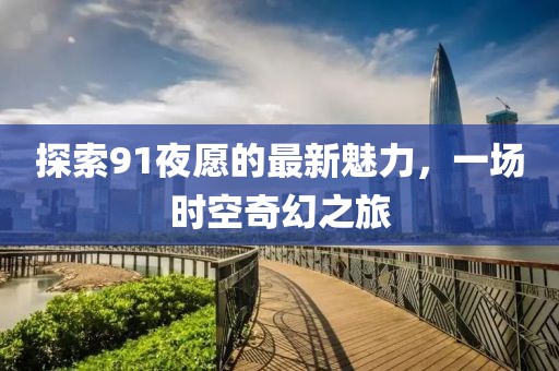 探索91夜愿的最新魅力，一场时空奇幻之旅
