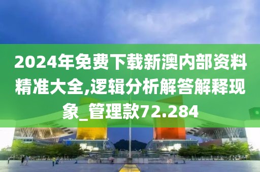 2024年免费下载新澳内部资料精准大全,逻辑分析解答解释现象_管理款72.284