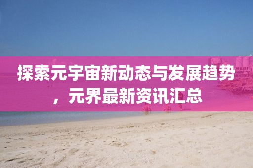 探索元宇宙新动态与发展趋势，元界最新资讯汇总
