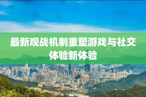 最新观战机制重塑游戏与社交体验新体验