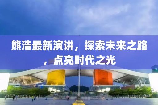 熊浩最新演讲，探索未来之路，点亮时代之光