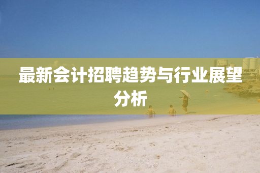 最新会计招聘趋势与行业展望分析