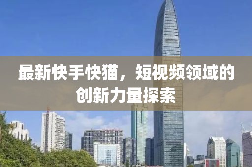 最新快手快猫，短视频领域的创新力量探索