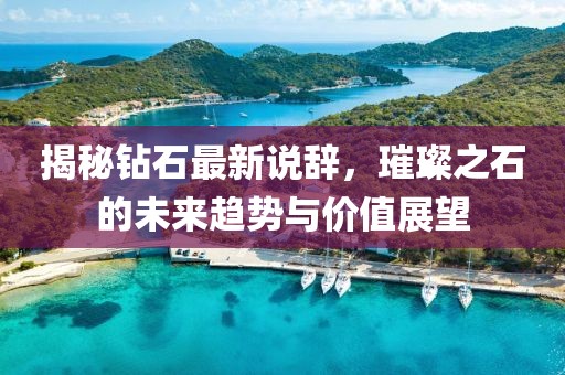 揭秘钻石最新说辞，璀璨之石的未来趋势与价值展望