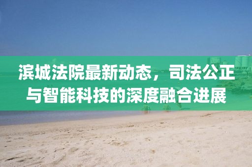 滨城法院最新动态，司法公正与智能科技的深度融合进展