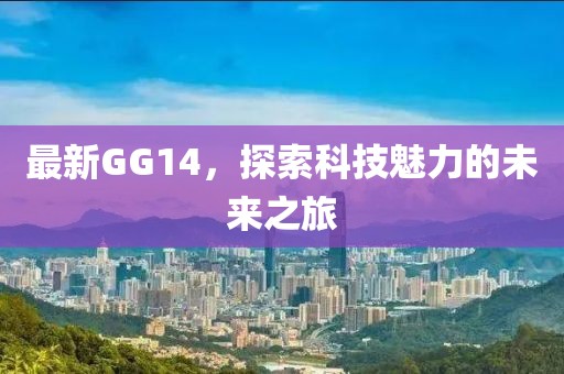 最新GG14，探索科技魅力的未来之旅
